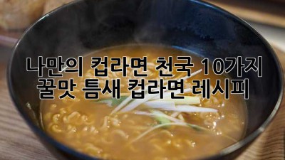 🍜 나만의 컵라면 천국: 10가지 꿀맛 틈새 컵라면 레시피!